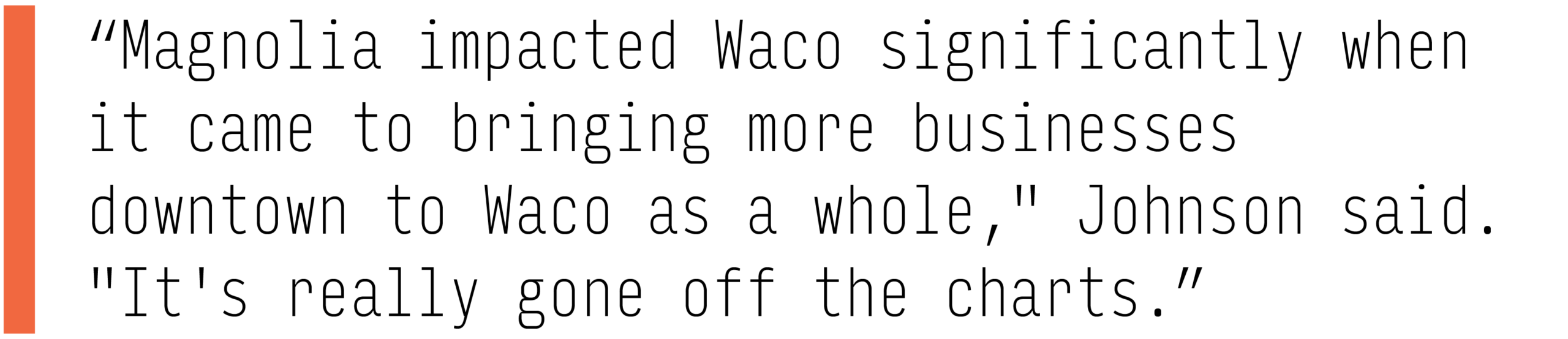"Magnolia impacted Waco significantly when it came to bringing more businesses downtown to Waco as a whole," Johnson said. "It's really gone off the charts."