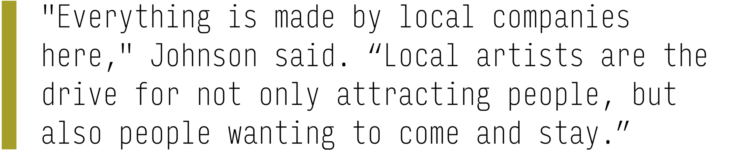 "Everything is made by local companies here," Johnson said. "Local artists are the drive for not only attracting people, but also people wanting to come and stay."